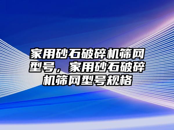 家用砂石破碎機篩網型號，家用砂石破碎機篩網型號規格