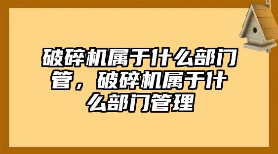 破碎機屬于什么部門管，破碎機屬于什么部門管理