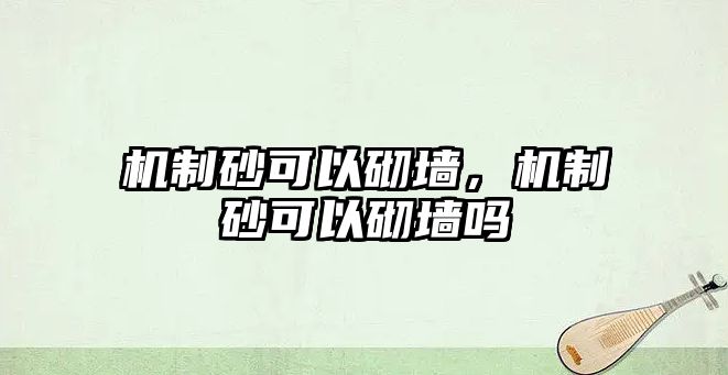 機(jī)制砂可以砌墻，機(jī)制砂可以砌墻嗎