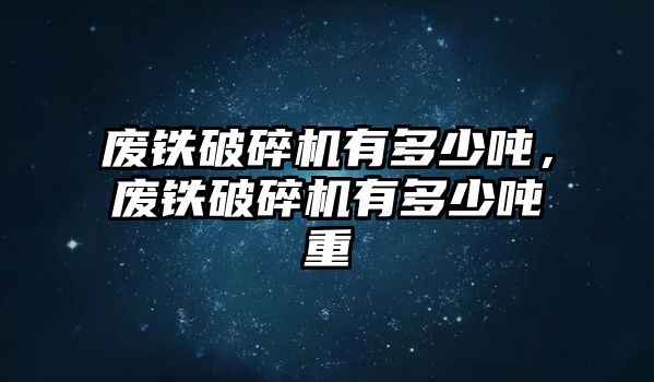 廢鐵破碎機有多少噸，廢鐵破碎機有多少噸重