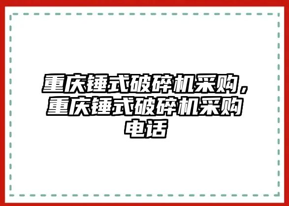 重慶錘式破碎機采購，重慶錘式破碎機采購電話