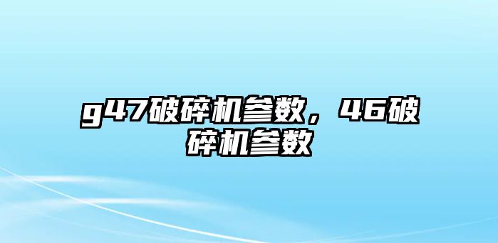 g47破碎機參數，46破碎機參數