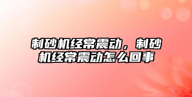 制砂機經常震動，制砂機經常震動怎么回事