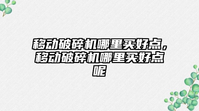 移動破碎機哪里買好點，移動破碎機哪里買好點呢