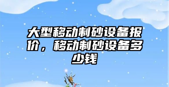 大型移動制砂設備報價，移動制砂設備多少錢