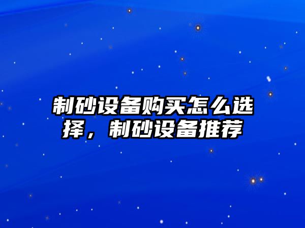 制砂設備購買怎么選擇，制砂設備推薦