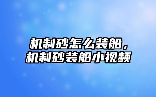 機(jī)制砂怎么裝船，機(jī)制砂裝船小視頻