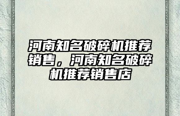 河南知名破碎機推薦銷售，河南知名破碎機推薦銷售店