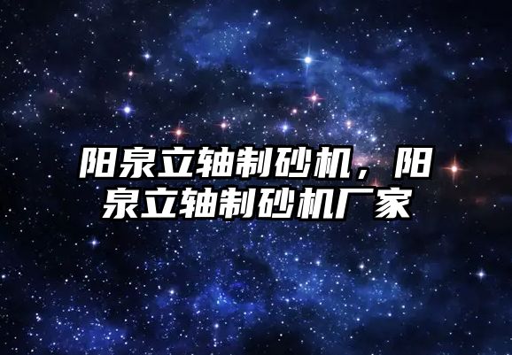 陽泉立軸制砂機，陽泉立軸制砂機廠家