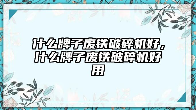 什么牌子廢鐵破碎機(jī)好，什么牌子廢鐵破碎機(jī)好用