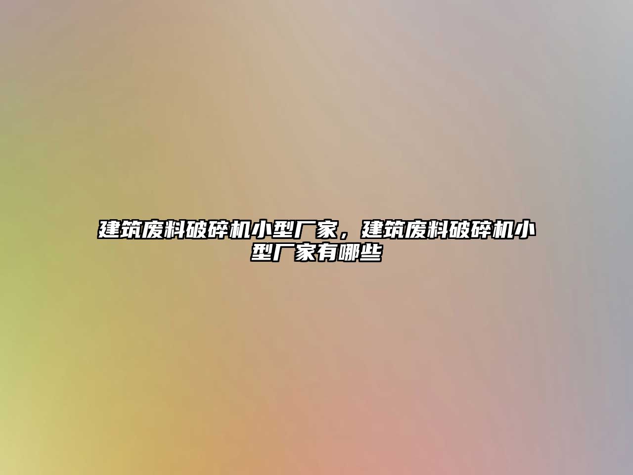 建筑廢料破碎機小型廠家，建筑廢料破碎機小型廠家有哪些