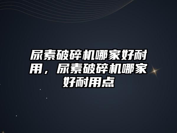 尿素破碎機哪家好耐用，尿素破碎機哪家好耐用點