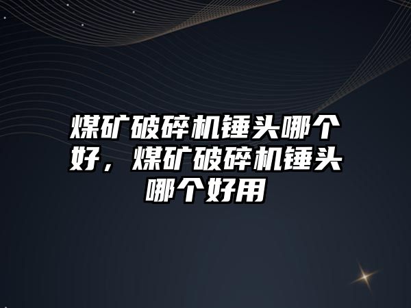 煤礦破碎機錘頭哪個好，煤礦破碎機錘頭哪個好用