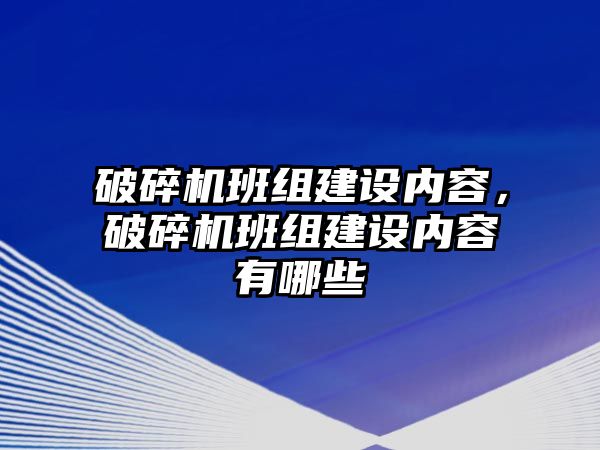 破碎機班組建設(shè)內(nèi)容，破碎機班組建設(shè)內(nèi)容有哪些