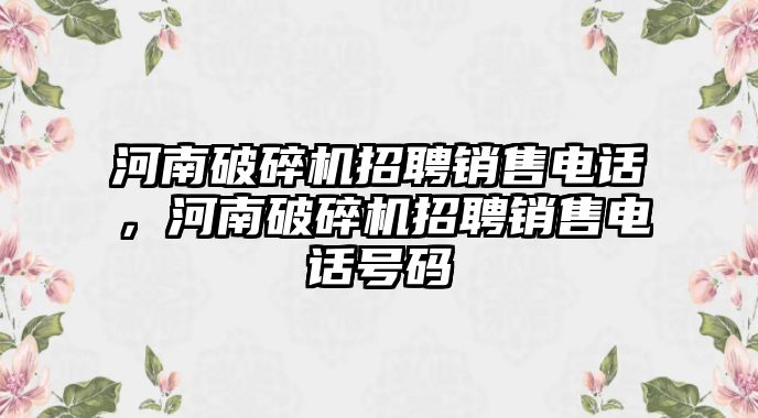 河南破碎機(jī)招聘銷售電話，河南破碎機(jī)招聘銷售電話號(hào)碼