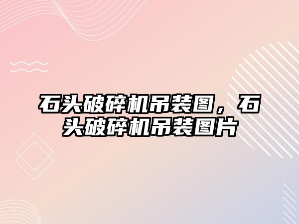 石頭破碎機吊裝圖，石頭破碎機吊裝圖片