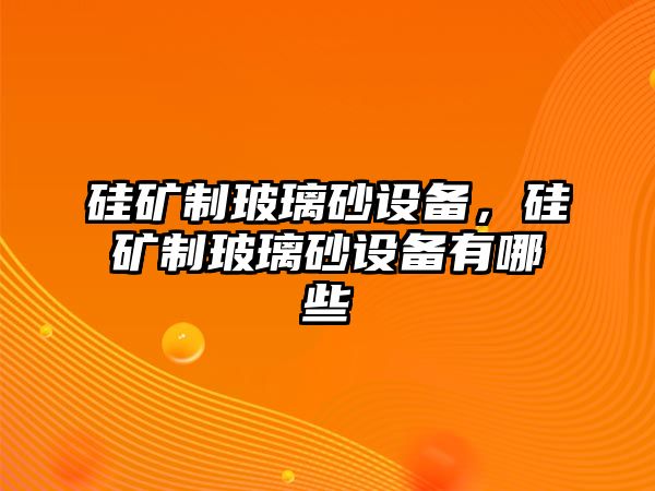 硅礦制玻璃砂設備，硅礦制玻璃砂設備有哪些