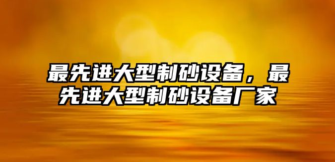 最先進大型制砂設備，最先進大型制砂設備廠家