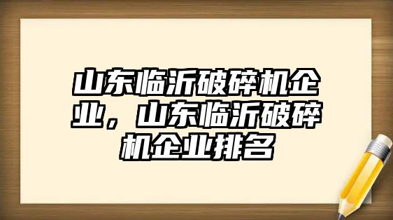 山東臨沂破碎機企業，山東臨沂破碎機企業排名