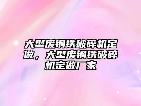 大型廢鋼鐵破碎機定做，大型廢鋼鐵破碎機定做廠家