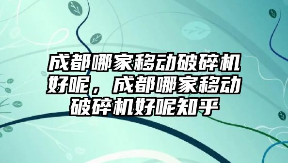 成都哪家移動破碎機好呢，成都哪家移動破碎機好呢知乎