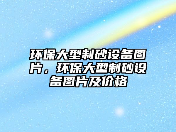 環保大型制砂設備圖片，環保大型制砂設備圖片及價格