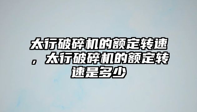 太行破碎機的額定轉速，太行破碎機的額定轉速是多少