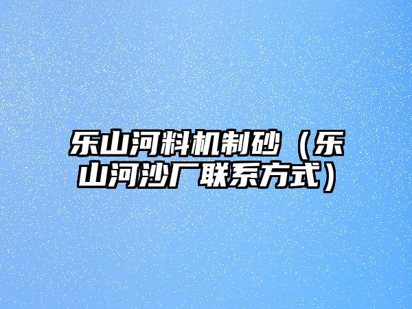 樂(lè)山河料機(jī)制砂（樂(lè)山河沙廠聯(lián)系方式）