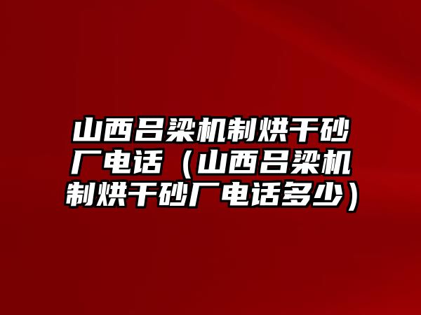 山西呂梁機制烘干砂廠電話（山西呂梁機制烘干砂廠電話多少）