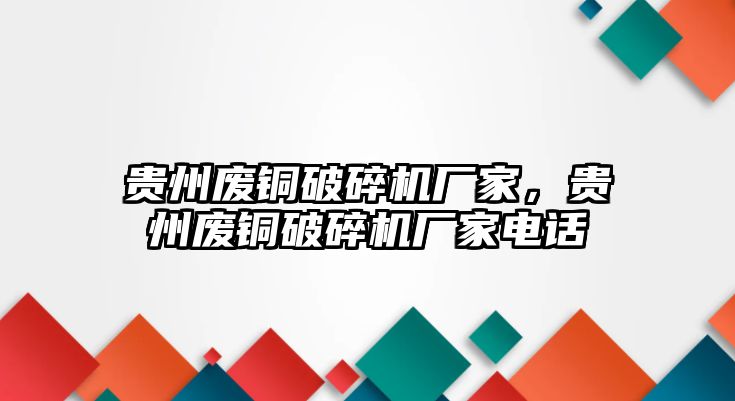 貴州廢銅破碎機廠家，貴州廢銅破碎機廠家電話