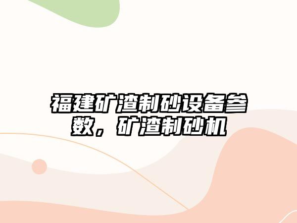 福建礦渣制砂設備參數，礦渣制砂機