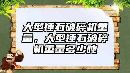 大型錘石破碎機重量，大型錘石破碎機重量多少噸