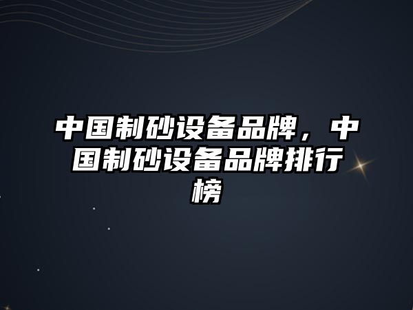 中國(guó)制砂設(shè)備品牌，中國(guó)制砂設(shè)備品牌排行榜