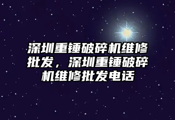 深圳重錘破碎機維修批發，深圳重錘破碎機維修批發電話