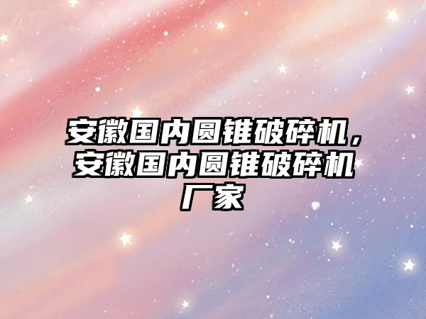 安徽國內圓錐破碎機，安徽國內圓錐破碎機廠家