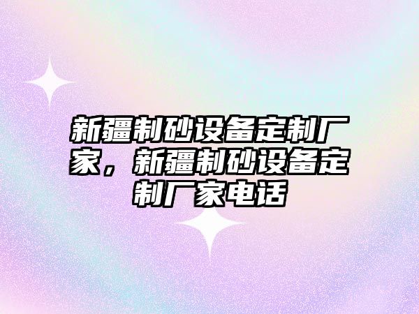 新疆制砂設備定制廠家，新疆制砂設備定制廠家電話