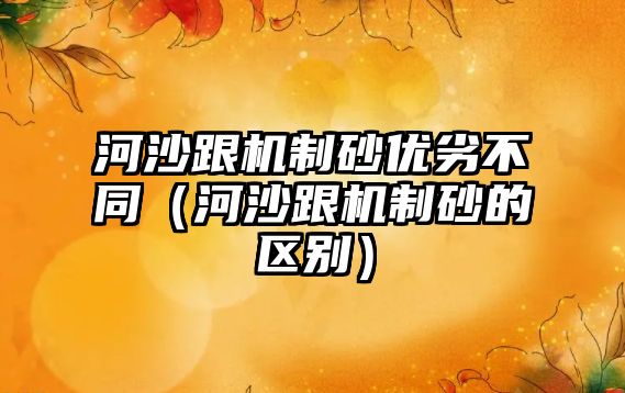 河沙跟機制砂優劣不同（河沙跟機制砂的區別）