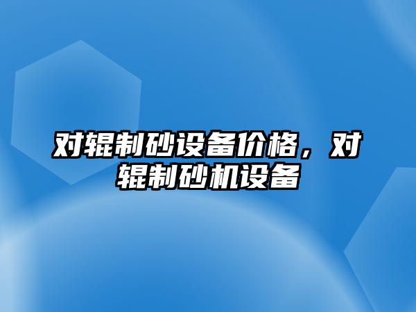 對輥制砂設備價格，對輥制砂機設備