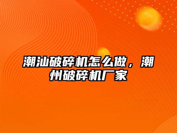 潮汕破碎機怎么做，潮州破碎機廠家