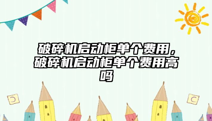 破碎機啟動柜單個費用，破碎機啟動柜單個費用高嗎