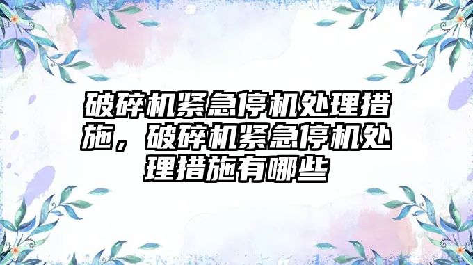 破碎機緊急停機處理措施，破碎機緊急停機處理措施有哪些