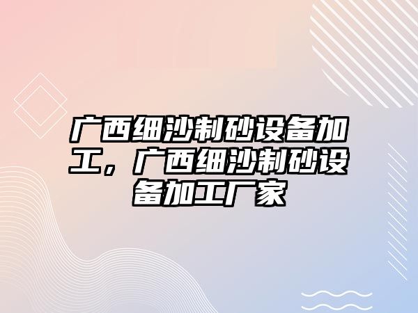 廣西細沙制砂設備加工，廣西細沙制砂設備加工廠家