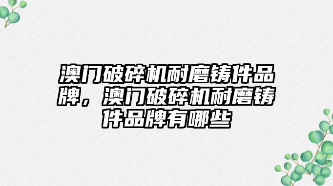 澳門破碎機耐磨鑄件品牌，澳門破碎機耐磨鑄件品牌有哪些