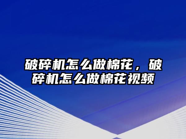 破碎機怎么做棉花，破碎機怎么做棉花視頻