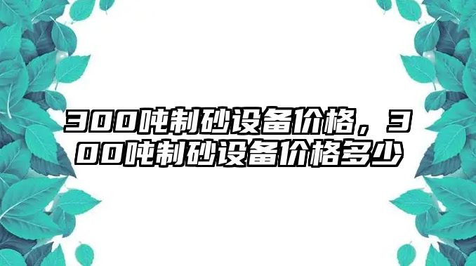 300噸制砂設備價格，300噸制砂設備價格多少