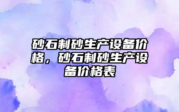 砂石制砂生產設備價格，砂石制砂生產設備價格表