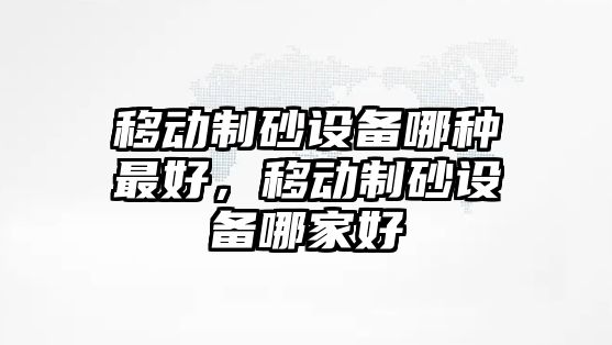 移動制砂設備哪種最好，移動制砂設備哪家好