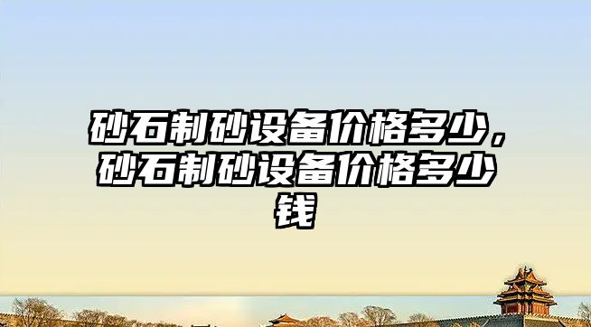 砂石制砂設備價格多少，砂石制砂設備價格多少錢