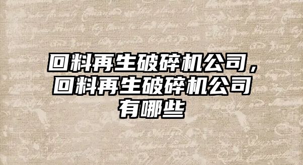 回料再生破碎機(jī)公司，回料再生破碎機(jī)公司有哪些