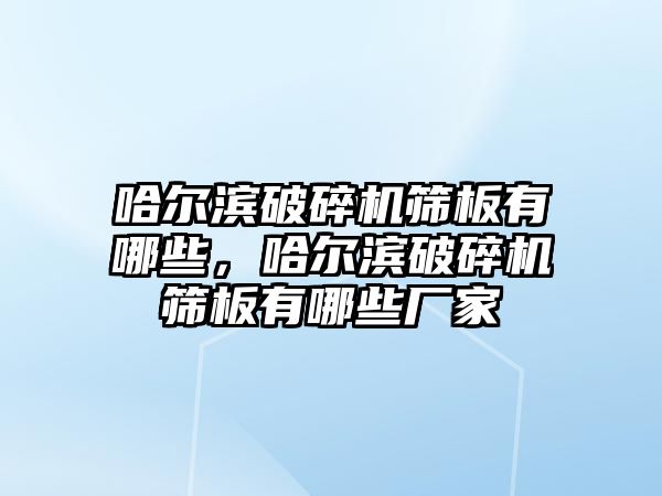 哈爾濱破碎機篩板有哪些，哈爾濱破碎機篩板有哪些廠家